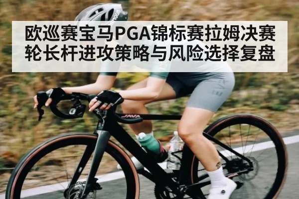 欧巡赛宝马PGA锦标赛拉姆决赛轮长杆进攻策略与风险选择复盘
