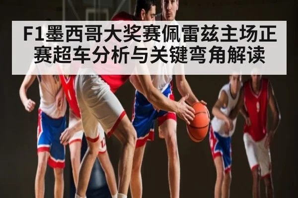 F1墨西哥大奖赛佩雷兹主场正赛超车分析与关键弯角解读