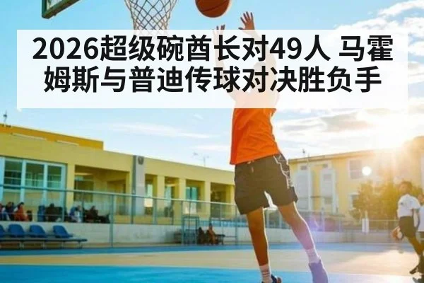 2026超级碗酋长对49人 马霍姆斯与普迪传球对决胜负手