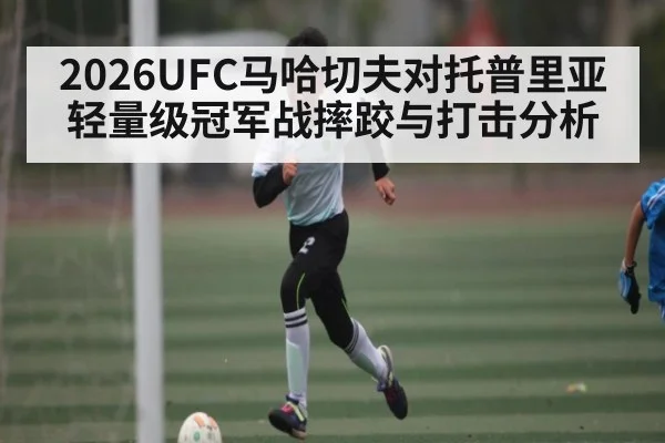 2026UFC马哈切夫对托普里亚轻量级冠军战摔跤与打击分析